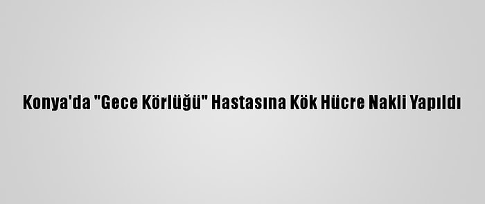 Konya'da "Gece Körlüğü" Hastasına Kök Hücre Nakli Yapıldı