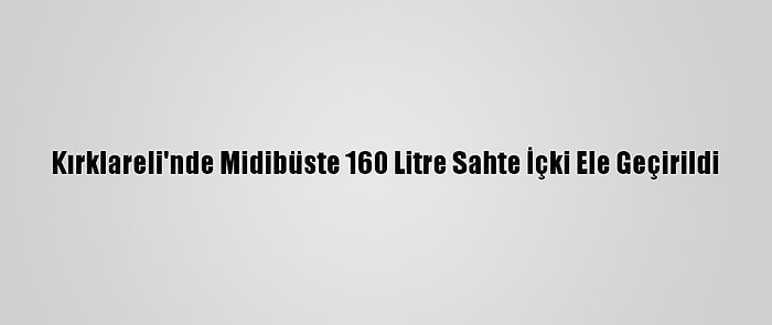 Kırklareli'nde Midibüste 160 Litre Sahte İçki Ele Geçirildi