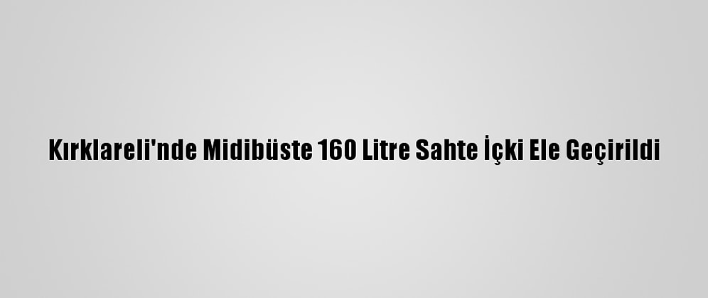 Kırklareli'nde Midibüste 160 Litre Sahte İçki Ele Geçirildi