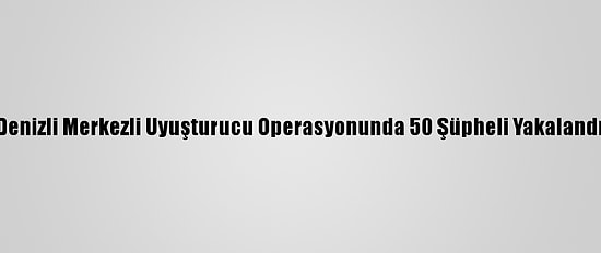 Denizli Merkezli Uyuşturucu Operasyonunda 50 Şüpheli Yakalandı