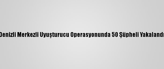 Denizli Merkezli Uyuşturucu Operasyonunda 50 Şüpheli Yakalandı