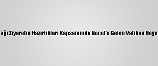 Papa'nın Irak'a Yapacağı Ziyaretin Hazırlıkları Kapsamında Necef'e Gelen Vatikan Heyeti Yetkililerle Görüştü