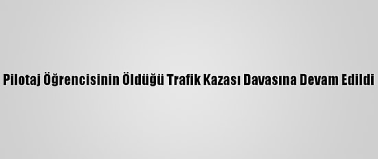 Pilotaj Öğrencisinin Öldüğü Trafik Kazası Davasına Devam Edildi