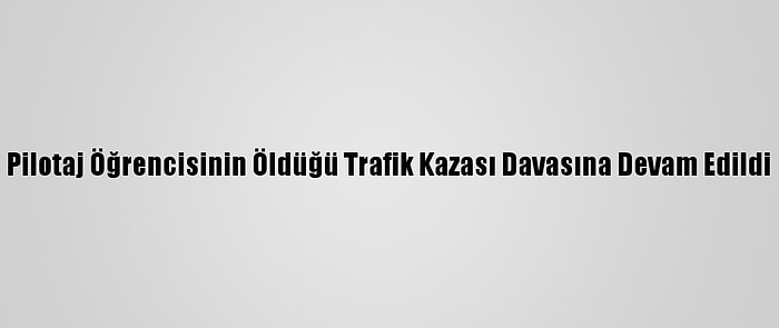 Pilotaj Öğrencisinin Öldüğü Trafik Kazası Davasına Devam Edildi