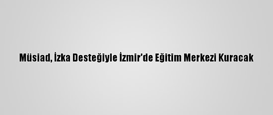 Müsiad, İzka Desteğiyle İzmir'de Eğitim Merkezi Kuracak