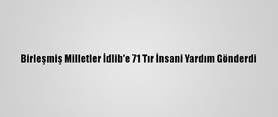 Birleşmiş Milletler İdlib'e 71 Tır İnsani Yardım Gönderdi
