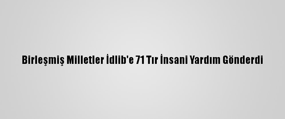 Birleşmiş Milletler İdlib'e 71 Tır İnsani Yardım Gönderdi
