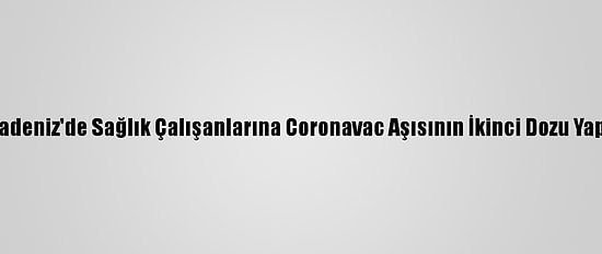 Orta Ve Doğu Karadeniz'de Sağlık Çalışanlarına Coronavac Aşısının İkinci Dozu Yapılmaya Başlandı