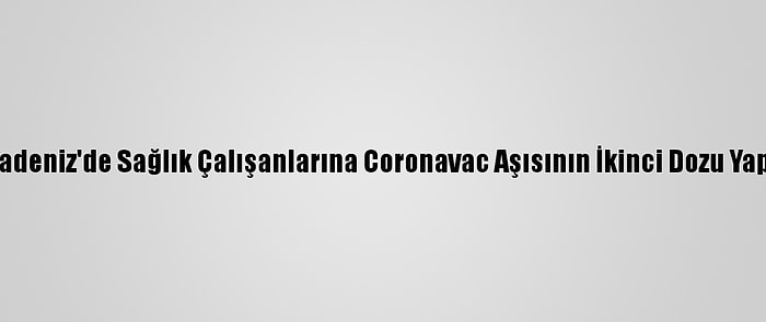 Orta Ve Doğu Karadeniz'de Sağlık Çalışanlarına Coronavac Aşısının İkinci Dozu Yapılmaya Başlandı