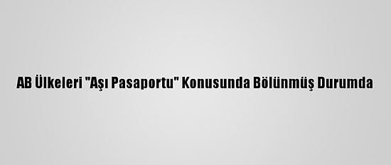 AB Ülkeleri "Aşı Pasaportu" Konusunda Bölünmüş Durumda