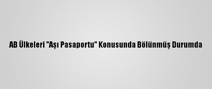 AB Ülkeleri "Aşı Pasaportu" Konusunda Bölünmüş Durumda