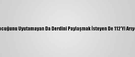 Çocuğunu Uyutamayan Da Derdini Paylaşmak İsteyen De 112'Yi Arıyor