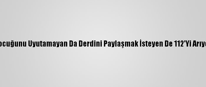 Çocuğunu Uyutamayan Da Derdini Paylaşmak İsteyen De 112'Yi Arıyor