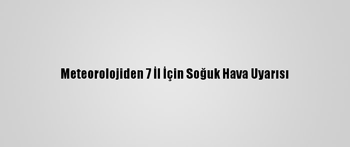 Meteorolojiden 7 İl İçin Soğuk Hava Uyarısı