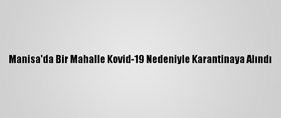 Manisa'da Bir Mahalle Kovid-19 Nedeniyle Karantinaya Alındı