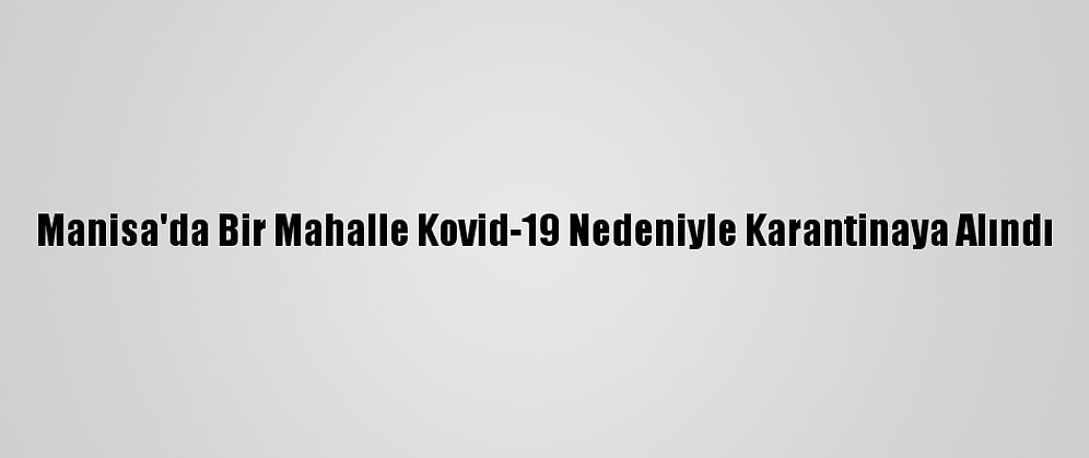 Manisa'da Bir Mahalle Kovid-19 Nedeniyle Karantinaya Alındı