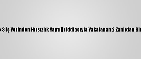 Osmaniye'de 3 İş Yerinden Hırsızlık Yaptığı İddiasıyla Yakalanan 2 Zanlıdan Biri Tutuklandı