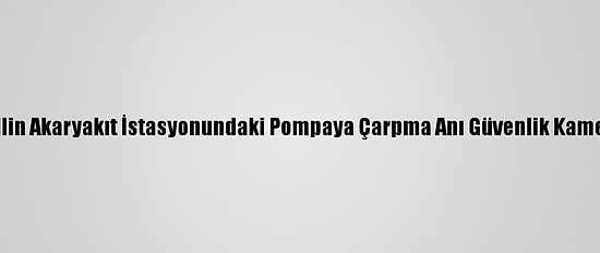Tokat'ta Otomobilin Akaryakıt İstasyonundaki Pompaya Çarpma Anı Güvenlik Kameralarına Yansıdı
