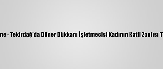 Güncelleme - Tekirdağ'da Döner Dükkanı İşletmecisi Kadının Katil Zanlısı Tutuklandı