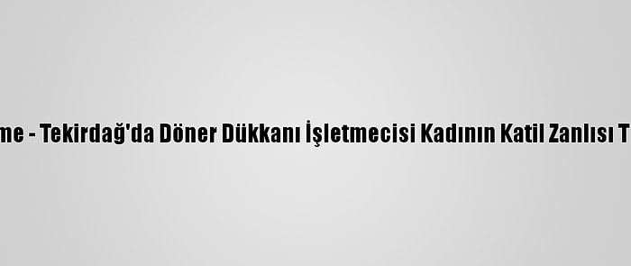 Güncelleme - Tekirdağ'da Döner Dükkanı İşletmecisi Kadının Katil Zanlısı Tutuklandı