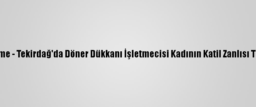 Güncelleme - Tekirdağ'da Döner Dükkanı İşletmecisi Kadının Katil Zanlısı Tutuklandı