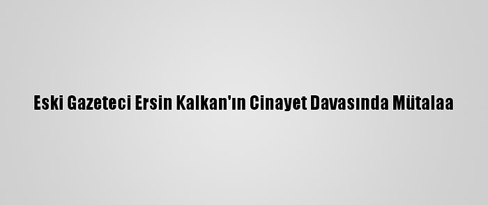 Eski Gazeteci Ersin Kalkan'ın Cinayet Davasında Mütalaa