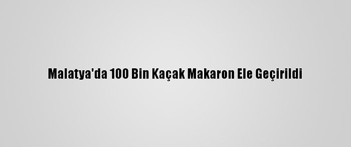 Malatya'da 100 Bin Kaçak Makaron Ele Geçirildi