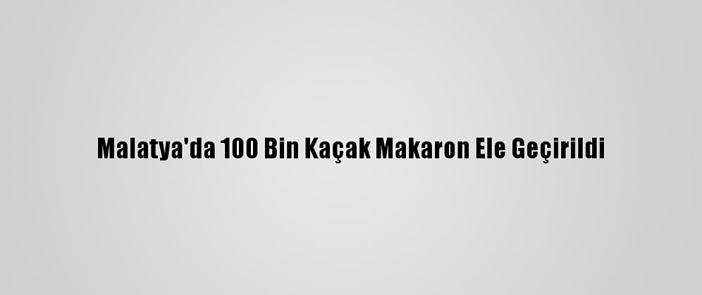 Malatya'da 100 Bin Kaçak Makaron Ele Geçirildi