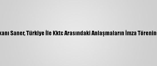 Kktc Başbakanı Saner, Türkiye İle Kktc Arasındaki Anlaşmaların İmza Töreninde Konuştu: