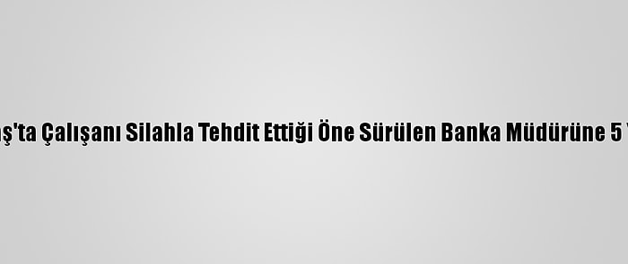 Kahramanmaraş'ta Çalışanı Silahla Tehdit Ettiği Öne Sürülen Banka Müdürüne 5 Yıl Hapis İstemi