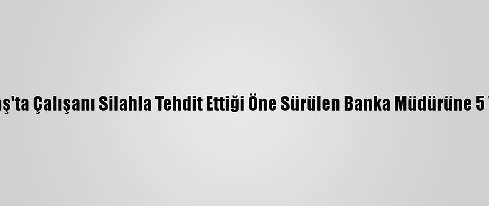 Kahramanmaraş'ta Çalışanı Silahla Tehdit Ettiği Öne Sürülen Banka Müdürüne 5 Yıl Hapis İstemi