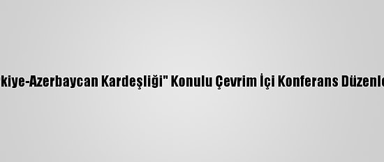 "Türkiye-Azerbaycan Kardeşliği" Konulu Çevrim İçi Konferans Düzenlendi