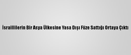 İsraillilerin Bir Asya Ülkesine Yasa Dışı Füze Sattığı Ortaya Çıktı