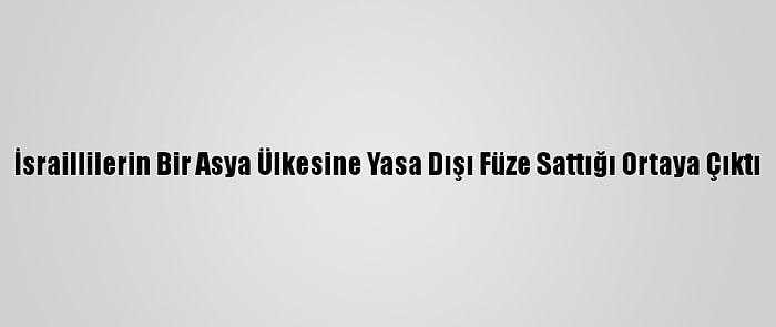 İsraillilerin Bir Asya Ülkesine Yasa Dışı Füze Sattığı Ortaya Çıktı