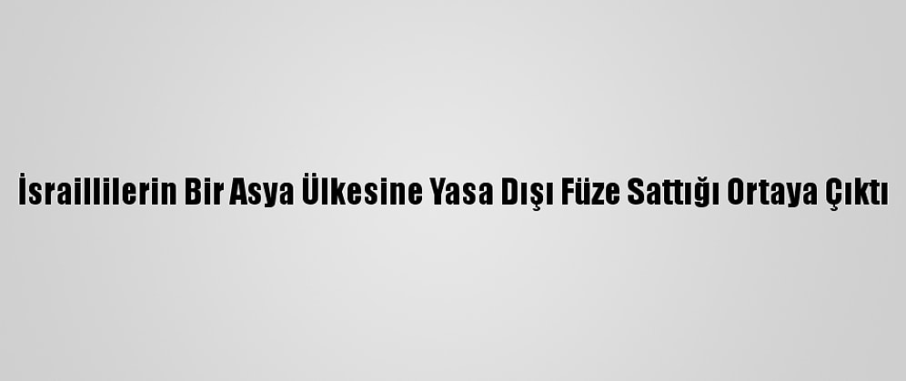 İsraillilerin Bir Asya Ülkesine Yasa Dışı Füze Sattığı Ortaya Çıktı