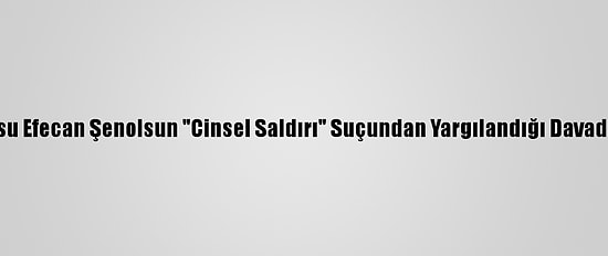 Dizi Oyuncusu Efecan Şenolsun "Cinsel Saldırı" Suçundan Yargılandığı Davada Beraat Etti