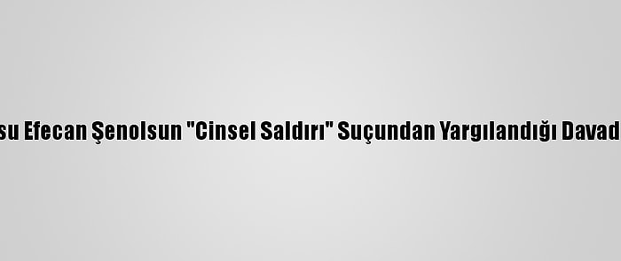 Dizi Oyuncusu Efecan Şenolsun "Cinsel Saldırı" Suçundan Yargılandığı Davada Beraat Etti