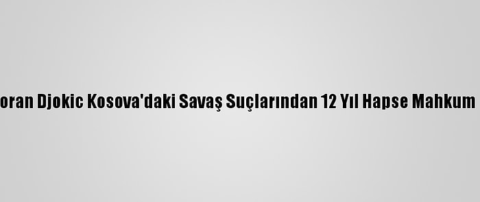 Sırp Zoran Djokic Kosova'daki Savaş Suçlarından 12 Yıl Hapse Mahkum Edildi