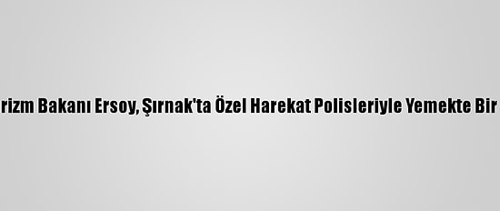 Kültür Ve Turizm Bakanı Ersoy, Şırnak'ta Özel Harekat Polisleriyle Yemekte Bir Araya Geldi:
