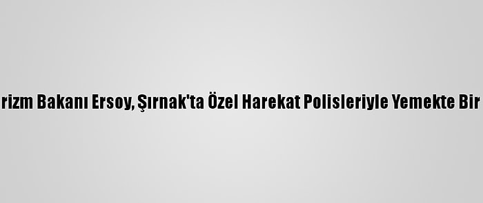 Kültür Ve Turizm Bakanı Ersoy, Şırnak'ta Özel Harekat Polisleriyle Yemekte Bir Araya Geldi: