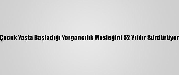 Çocuk Yaşta Başladığı Yorgancılık Mesleğini 52 Yıldır Sürdürüyor