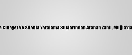 İstanbul'da Cinayet Ve Silahla Yaralama Suçlarından Aranan Zanlı, Muğla'da Yakalandı