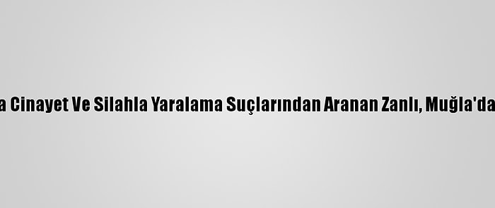 İstanbul'da Cinayet Ve Silahla Yaralama Suçlarından Aranan Zanlı, Muğla'da Yakalandı