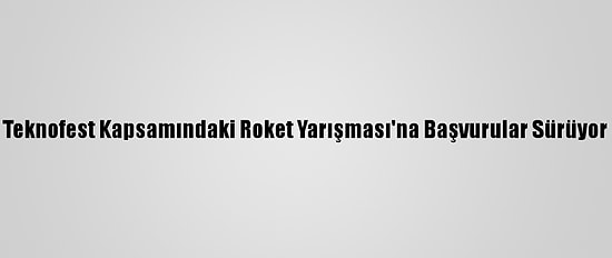 Teknofest Kapsamındaki Roket Yarışması'na Başvurular Sürüyor