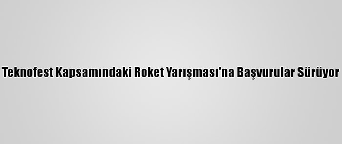 Teknofest Kapsamındaki Roket Yarışması'na Başvurular Sürüyor