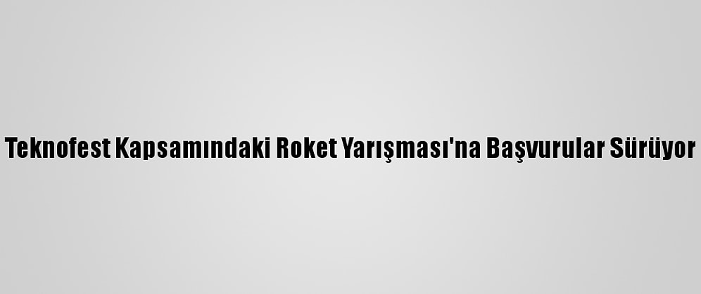 Teknofest Kapsamındaki Roket Yarışması'na Başvurular Sürüyor