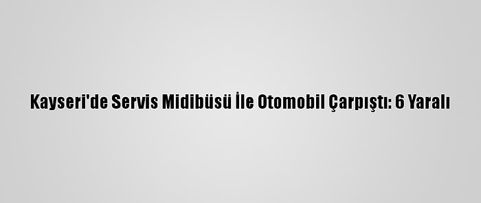 Kayseri'de Servis Midibüsü İle Otomobil Çarpıştı: 6 Yaralı