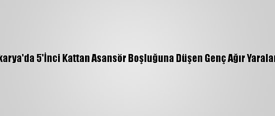 Sakarya'da 5'İnci Kattan Asansör Boşluğuna Düşen Genç Ağır Yaralandı