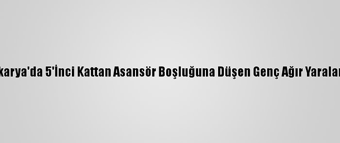 Sakarya'da 5'İnci Kattan Asansör Boşluğuna Düşen Genç Ağır Yaralandı