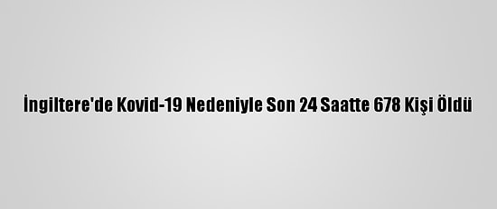 İngiltere'de Kovid-19 Nedeniyle Son 24 Saatte 678 Kişi Öldü